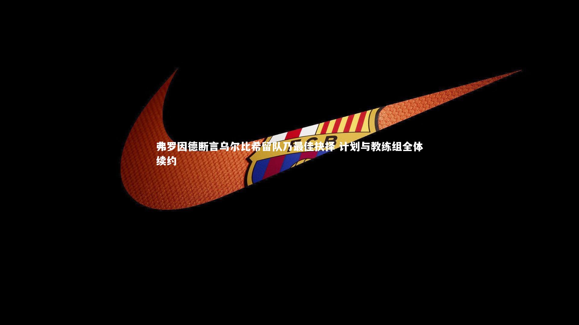 爱游戏官网-弗罗因德断言乌尔比希留队乃最佳抉择 计划与教练组全体续约