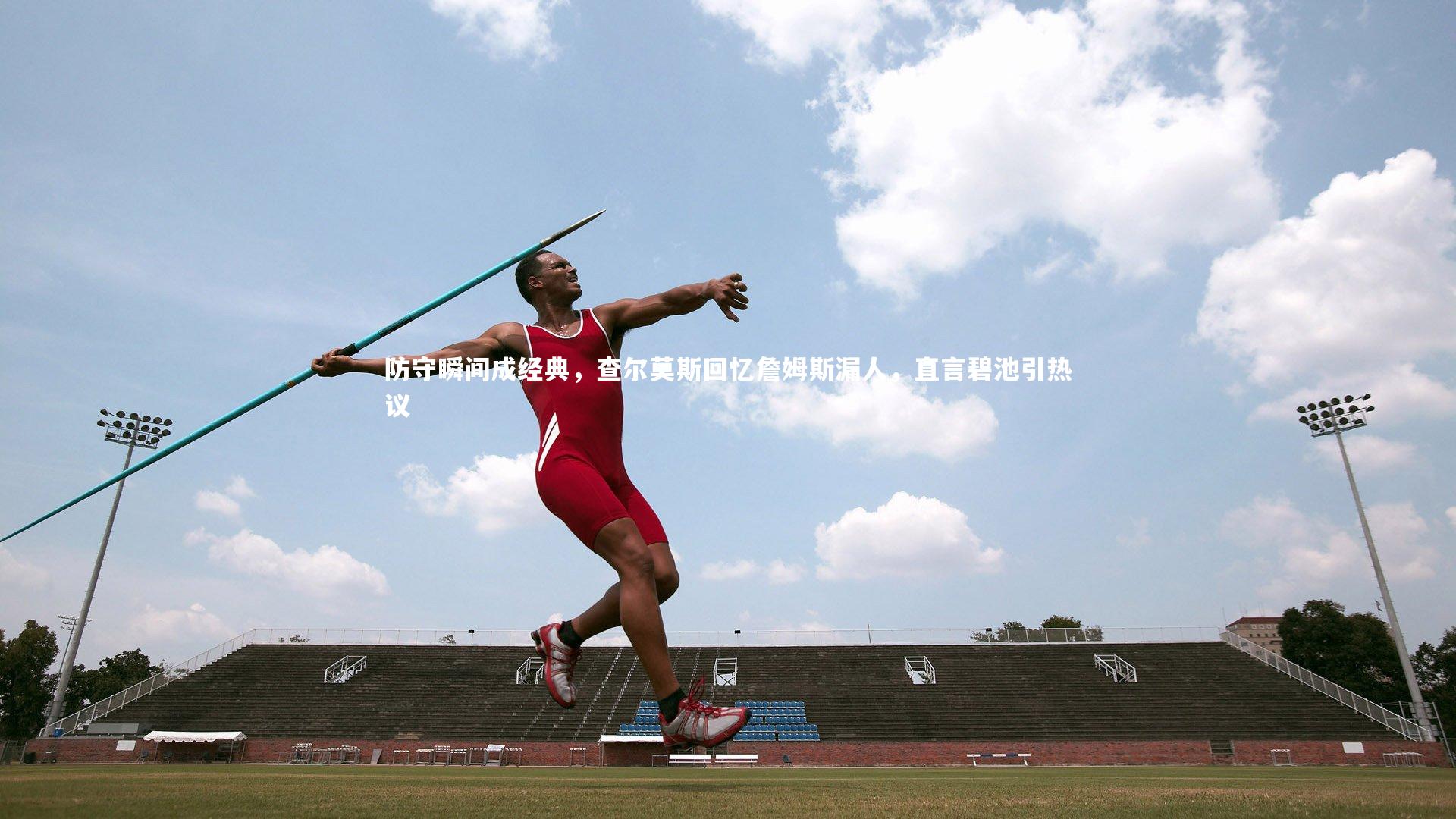 防守瞬间成经典,查尔莫斯回忆詹姆斯漏人,直言碧池引热议