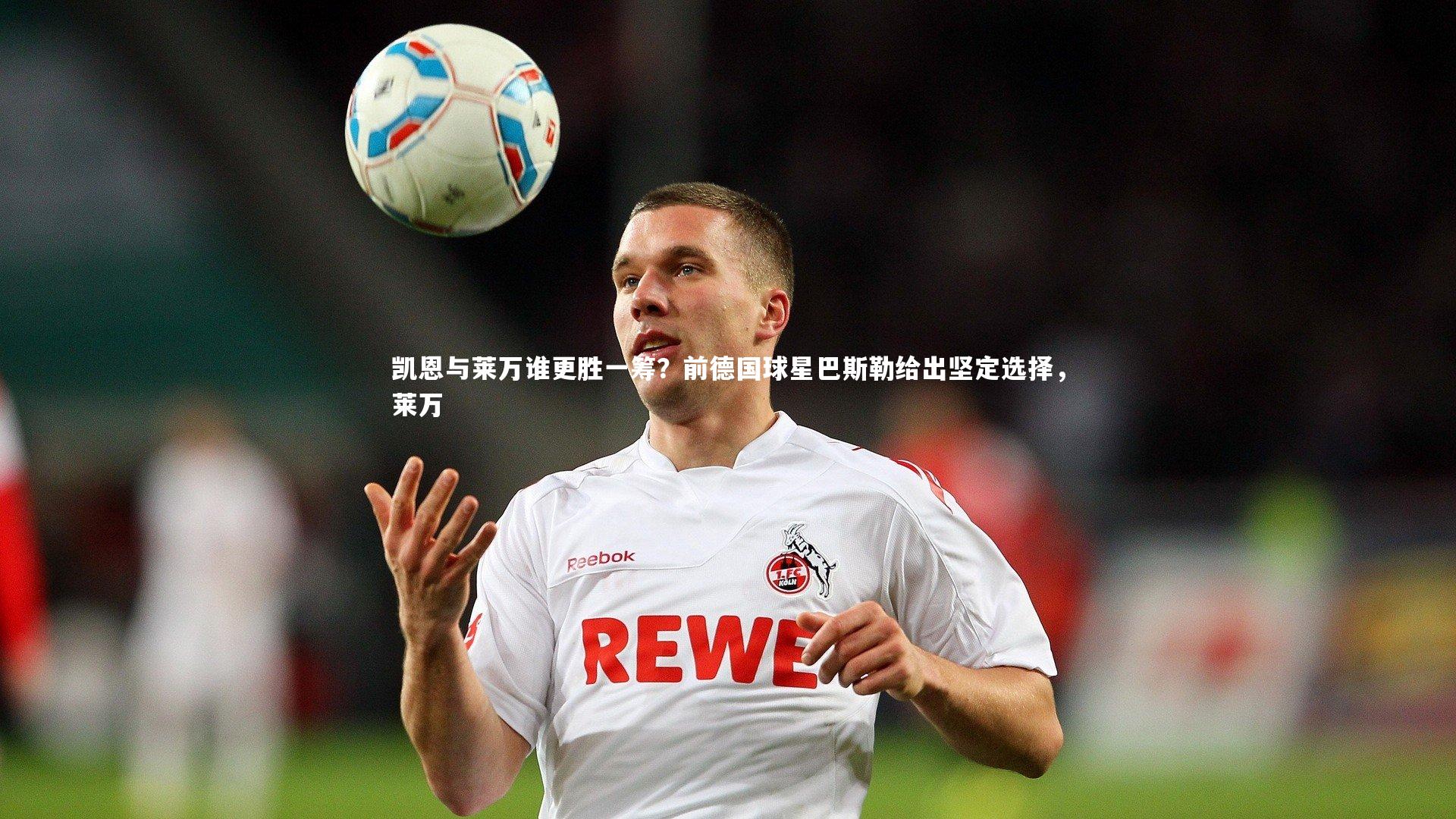 凯恩与莱万谁更胜一筹?前德国球星巴斯勒给出坚定选择,莱万