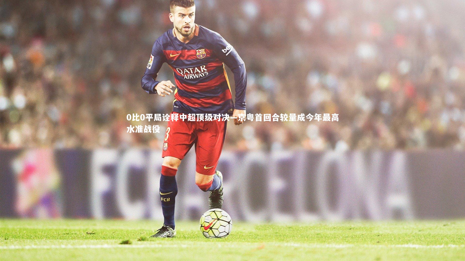 0比0平局诠释中超顶级对决—京粤首回合较量成今年最高水准战役